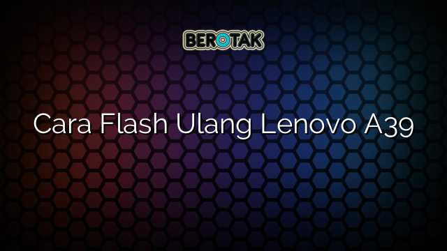 Cara Flash Ulang Lenovo A39