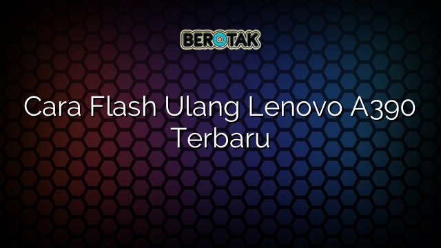 Cara Flash Ulang Lenovo A390 Terbaru