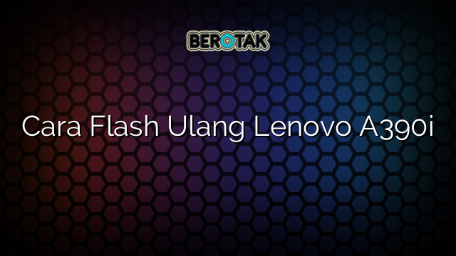 Cara Flash Ulang Lenovo A390i