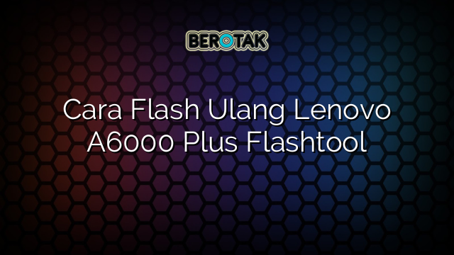 Cara Flash Ulang Lenovo A6000 Plus Flashtool