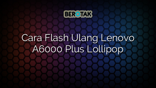 Cara Flash Ulang Lenovo A6000 Plus Lollipop