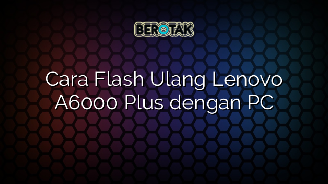 Cara Flash Ulang Lenovo A6000 Plus dengan PC