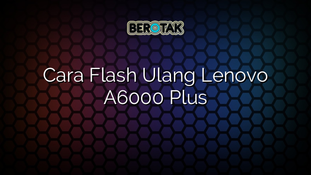 Cara Flash Ulang Lenovo A6000 Plus