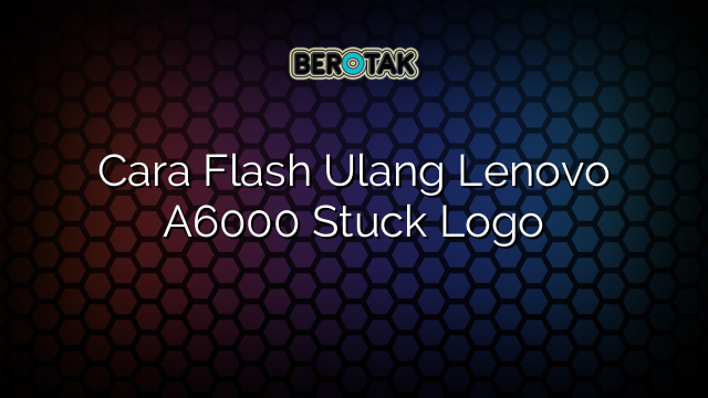 Cara Flash Ulang Lenovo A6000 Stuck Logo