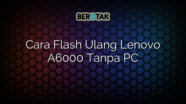 Cara Flash Ulang Lenovo A6000 Tanpa PC