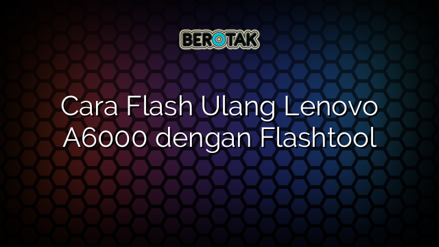 Cara Flash Ulang Lenovo A6000 dengan Flashtool