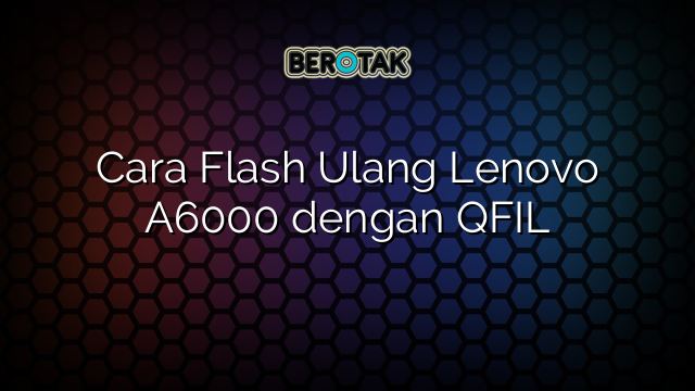 Cara Flash Ulang Lenovo A6000 dengan QFIL