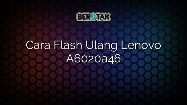 Cara Flash Ulang Lenovo A6020a46