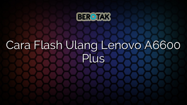 Cara Flash Ulang Lenovo A6600 Plus