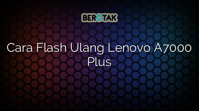 Cara Flash Ulang Lenovo A7000 Plus