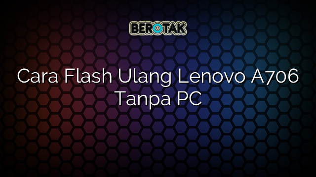 Cara Flash Ulang Lenovo A706 Tanpa PC