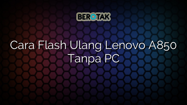 Cara Flash Ulang Lenovo A850 Tanpa PC