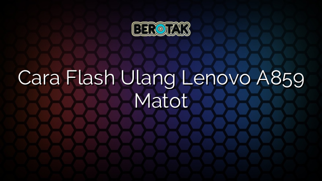 Cara Flash Ulang Lenovo A859 Matot