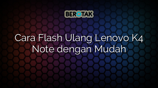 Cara Flash Ulang Lenovo K4 Note dengan Mudah