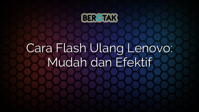 Cara Flash Ulang Lenovo: Mudah dan Efektif