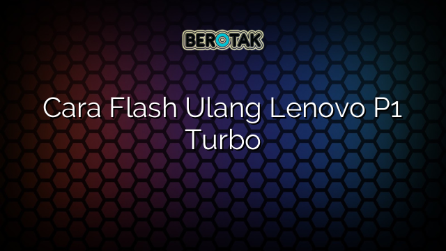 Cara Flash Ulang Lenovo P1 Turbo