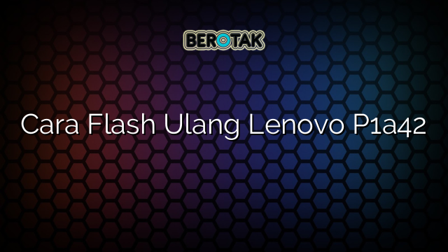 Cara Flash Ulang Lenovo P1a42