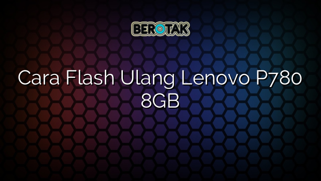 Cara Flash Ulang Lenovo P780 8GB