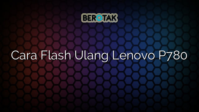 Cara Flash Ulang Lenovo P780