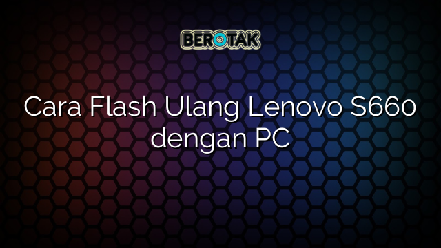 Cara Flash Ulang Lenovo S660 dengan PC