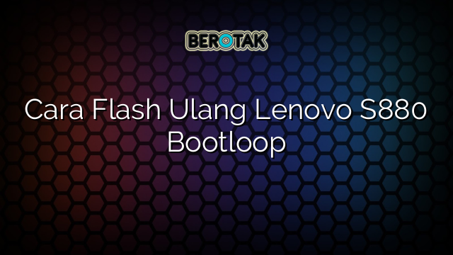 Cara Flash Ulang Lenovo S880 Bootloop