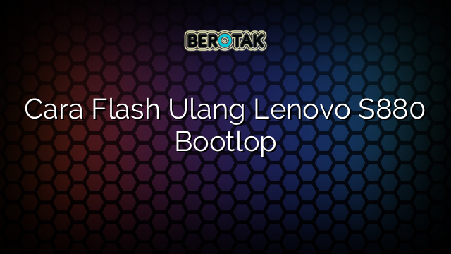 Cara Flash Ulang Lenovo S880 Bootlop