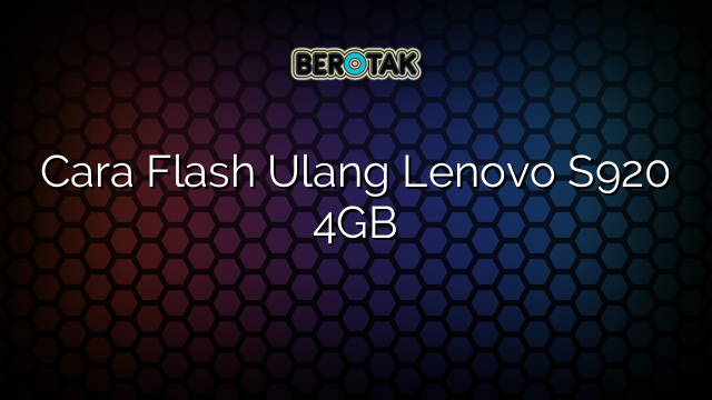 Cara Flash Ulang Lenovo S920 4GB