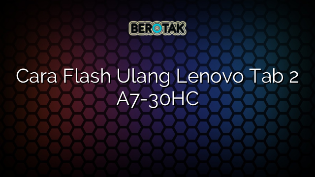 Cara Flash Ulang Lenovo Tab 2 A7-30HC