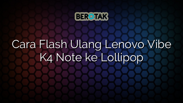 Cara Flash Ulang Lenovo Vibe K4 Note ke Lollipop