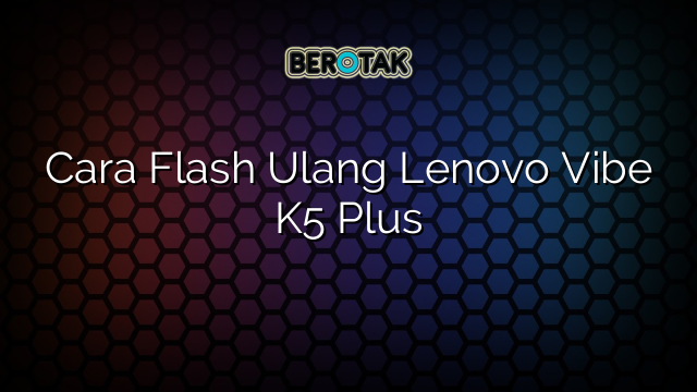 Cara Flash Ulang Lenovo Vibe K5 Plus