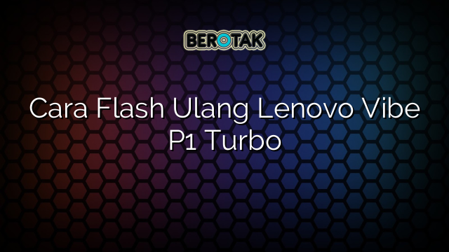 Cara Flash Ulang Lenovo Vibe P1 Turbo