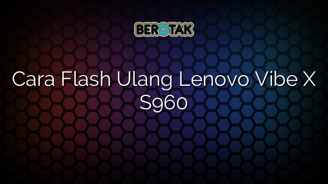 Cara Flash Ulang Lenovo Vibe X S960