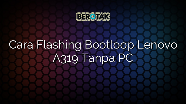 Cara Flashing Bootloop Lenovo A319 Tanpa PC