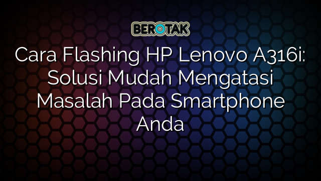 Cara Flashing HP Lenovo A316i: Solusi Mudah Mengatasi Masalah Pada Smartphone Anda