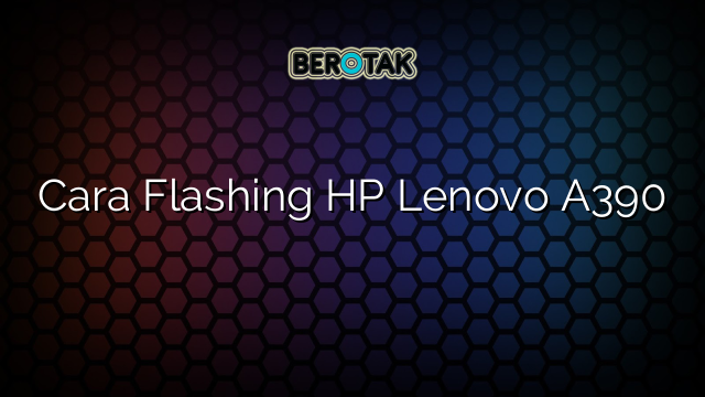 Cara Flashing HP Lenovo A390