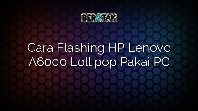 Cara Flashing HP Lenovo A6000 Lollipop Pakai PC