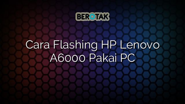 Cara Flashing HP Lenovo A6000 Pakai PC