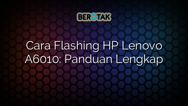 Cara Flashing HP Lenovo A6010: Panduan Lengkap