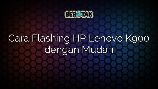 Cara Flashing HP Lenovo K900 dengan Mudah