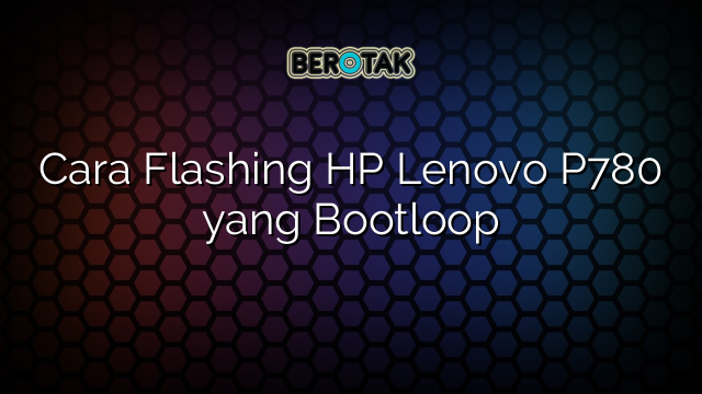 Cara Flashing HP Lenovo P780 yang Bootloop