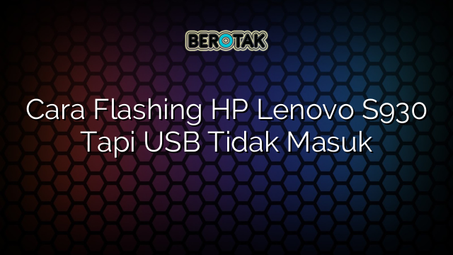 Cara Flashing HP Lenovo S930 Tapi USB Tidak Masuk