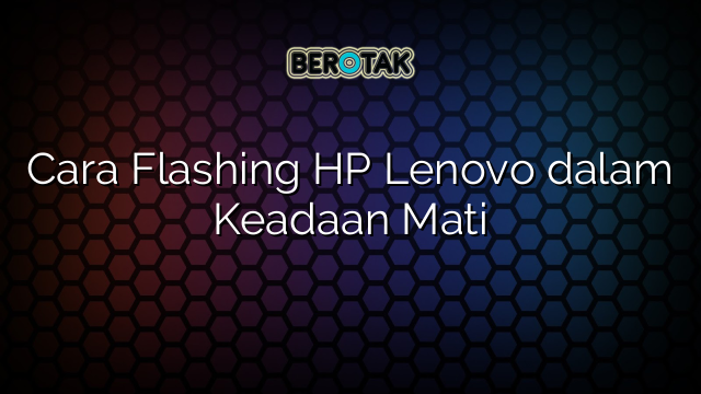 Cara Flashing HP Lenovo dalam Keadaan Mati