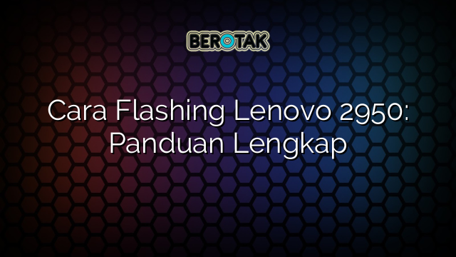 Cara Flashing Lenovo 2950: Panduan Lengkap