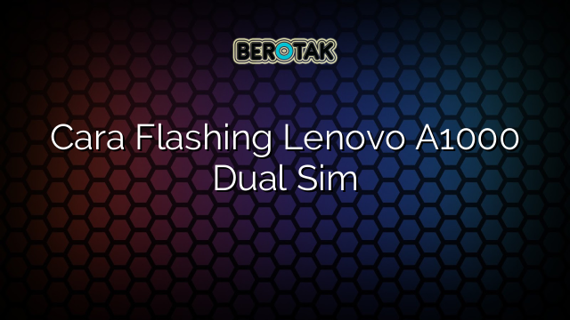 Cara Flashing Lenovo A1000 Dual Sim