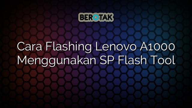 Cara Flashing Lenovo A1000 Menggunakan SP Flash Tool