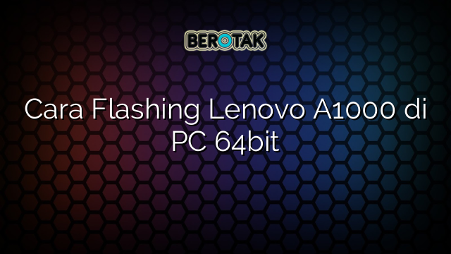 Cara Flashing Lenovo A1000 di PC 64bit