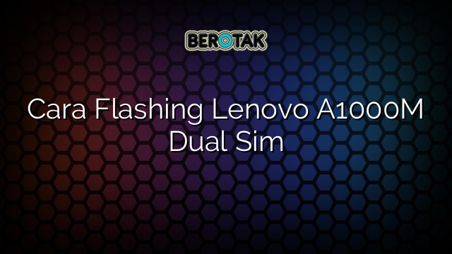 Cara Flashing Lenovo A1000M Dual Sim