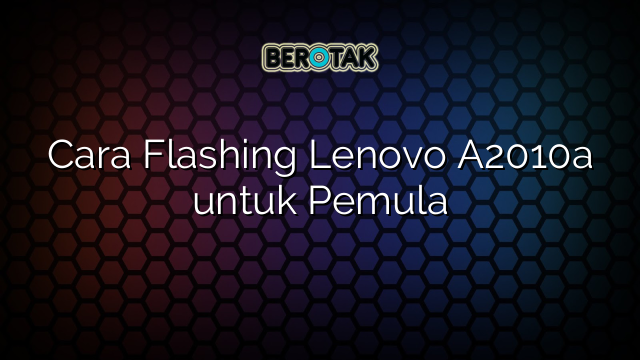 Cara Flashing Lenovo A2010a untuk Pemula