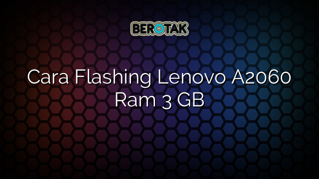 Cara Flashing Lenovo A2060 Ram 3 GB