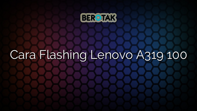 Cara Flashing Lenovo A319 100